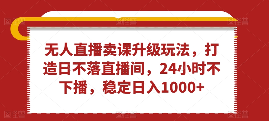 无人直播卖课升级玩法，打造日不落直播间，24小时不下播，稳定日入1000+【揭秘】-铭创资源库