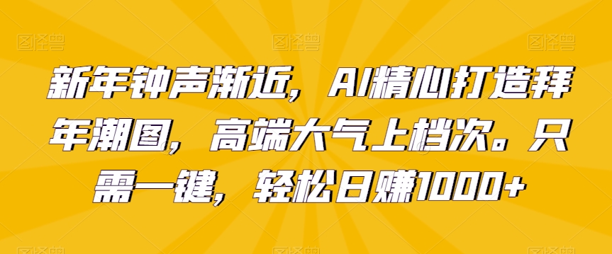 新年钟声渐近，AI精心打造拜年潮图，高端大气上档次。只需一键，轻松日赚1000+【揭秘】-铭创资源库
