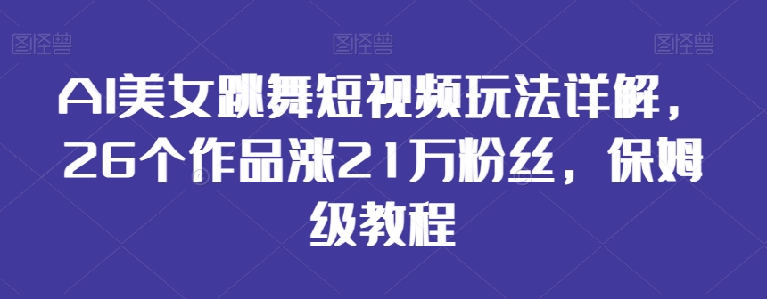AI美女跳舞短视频玩法详解，26个作品涨21万粉丝，保姆级教程【揭秘】-铭创资源库