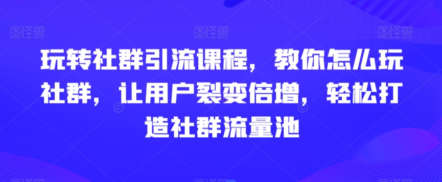 玩转社群引流课程，教你怎么玩社群，让用户裂变倍增，轻松打造社群流量池-铭创资源库