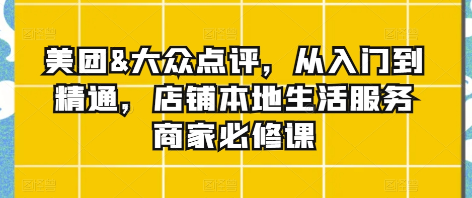 美团&大众点评，从入门到精通，店铺本地生活服务商家必修课-铭创资源库