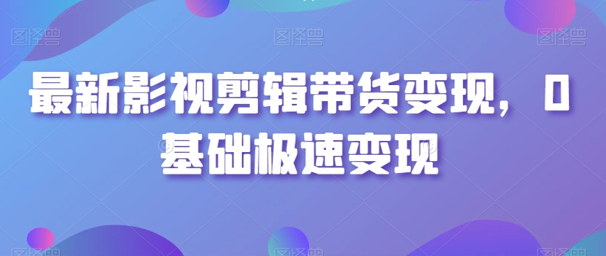 最新影视剪辑带货变现，0基础极速变现-铭创资源库