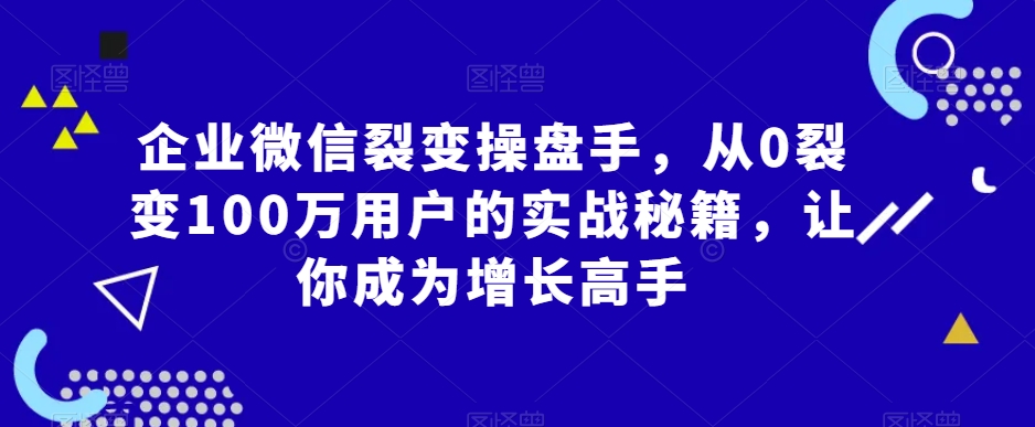 企业微信裂变操盘手，从0裂变100万用户的实战秘籍，让你成为增长高手-铭创资源库