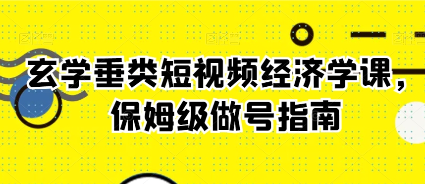 玄学垂类短视频经济学课，保姆级做号指南-铭创资源库