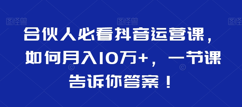 合伙人必看抖音运营课，如何月入10万+，一节课告诉你答案！-铭创资源库
