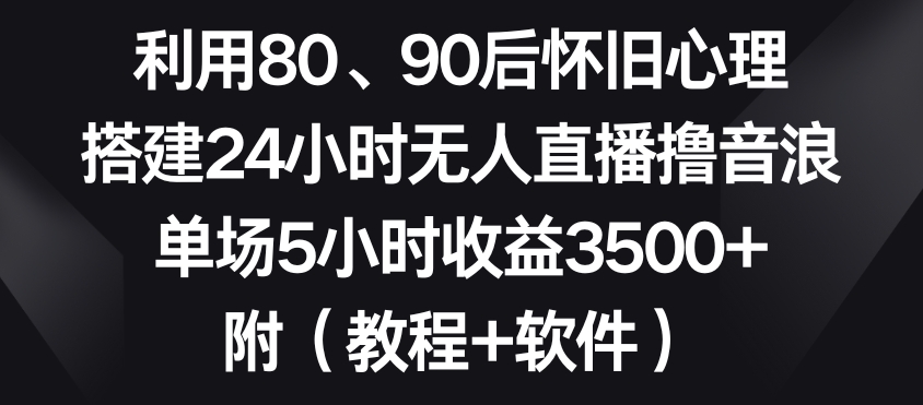 利用80、90后怀旧心理，搭建24小时无人直播撸音浪，单场5小时收益3500+（教程+软件）【揭秘】-铭创资源库