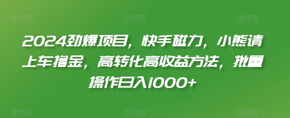 2024劲爆项目，快手磁力，小熊请上车撸金，高转化高收益方法，批量操作日入1000+【揭秘】-铭创资源库