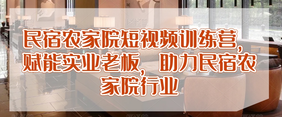 民宿农家院短视频训练营，赋能实业老板，助力民宿农家院行业-铭创资源库