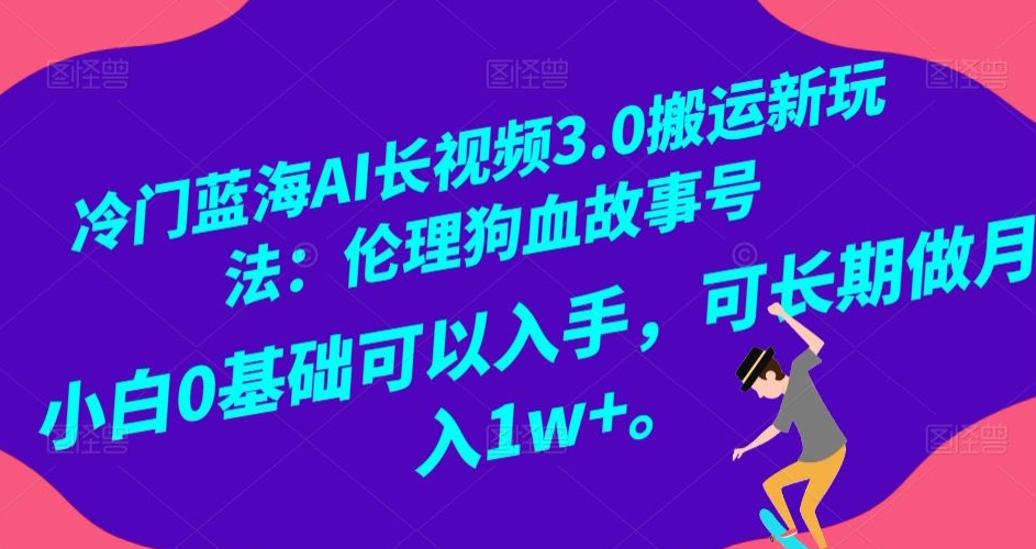 冷门蓝海AI长视频3.0搬运新玩法：伦理狗血故事号，小白0基础可以入手，可长期做月入1w+【揭秘】-铭创资源库