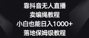 靠抖音无人直播,卖编绳教程,小白也能日入1000+,落地保姆级教程【揭秘】-铭创资源库