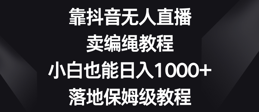 靠抖音无人直播，卖编绳教程，小白也能日入1000+，落地保姆级教程【揭秘】-铭创资源库