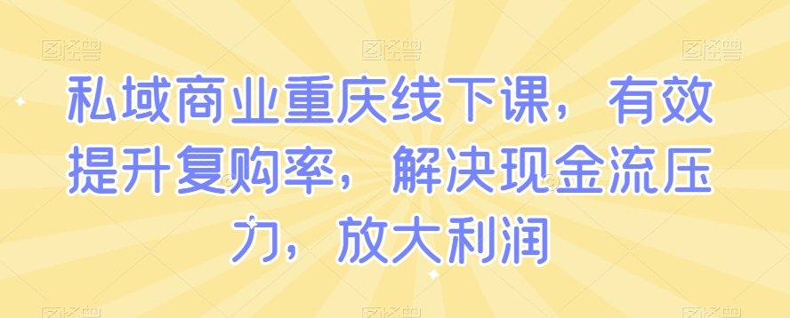 私域商业重庆线下课，有效提升复购率，解决现金流压力，放大利润-铭创资源库