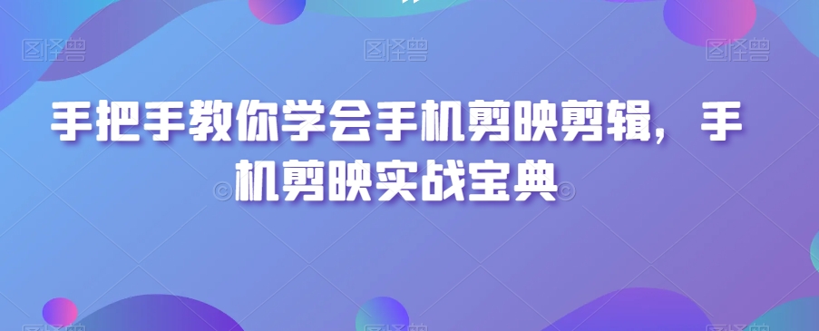 手把手教你学会手机剪映剪辑，手机剪映实战宝典-铭创资源库