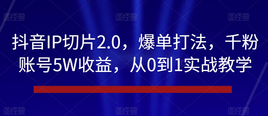 抖音IP切片2.0，爆单打法，千粉账号5W收益，从0到1实战教学【揭秘】-铭创资源库