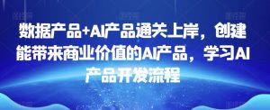 数据产品+AI产品通关上岸,创建能带来商业价值的AI产品,学习AI产品开发流程-铭创资源库