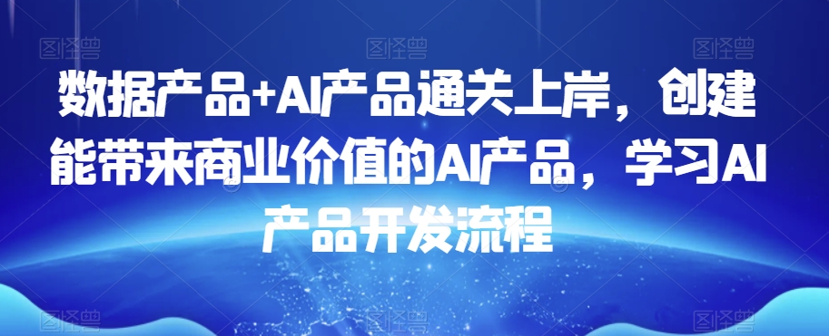 数据产品+AI产品通关上岸，创建能带来商业价值的AI产品，学习AI产品开发流程-铭创资源库