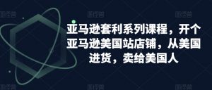 亚马逊套利系列课程,开个亚马逊美国站店铺,从美国进货,卖给美国人-铭创资源库