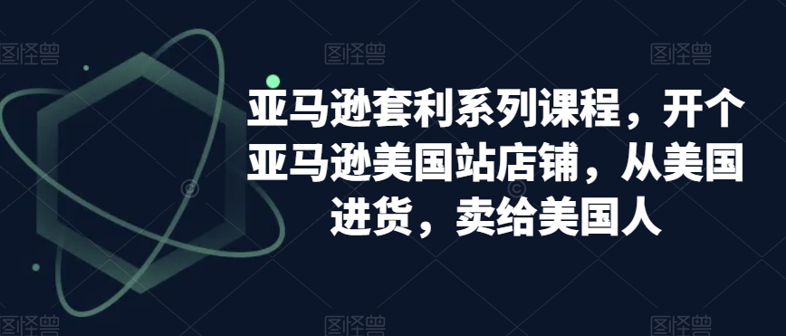 亚马逊套利系列课程，开个亚马逊美国站店铺，从美国进货，卖给美国人-铭创资源库