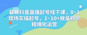 最新抖音直播起号线下课,0~1现场实操起号,1~10+放量稳号精细化运营-铭创资源库