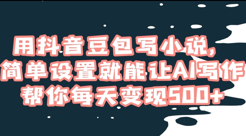 用抖音豆包写小说，简单设置就能让AI写作帮你每天变现500+【揭秘】-铭创资源库