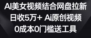 AI美女视频结合网盘拉新,日收5万+两分钟一条Ai原创视频,0成本0门槛送工具【揭秘】-铭创资源库