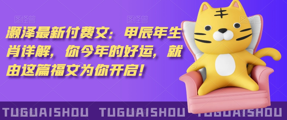 ‮泽灏‬最新‮费付‬文：甲‮年辰‬生肖详解，‮今你‬年的好运，就‮这由‬篇福文‮你为‬开启！-铭创资源库