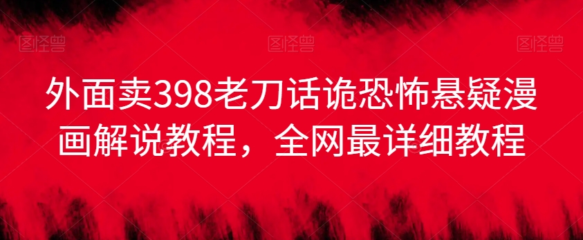 外面卖398老刀话诡恐怖悬疑漫画解说项目，全网最详细教程-铭创资源库