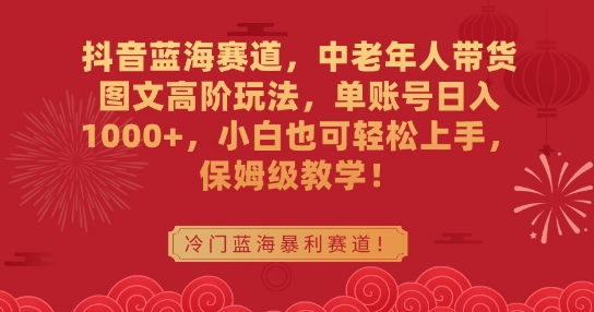 抖音蓝海赛道，中老年人带货图文高阶玩法，单账号日入1000+，小白也可轻松上手，保姆级教学【揭秘】-铭创资源库