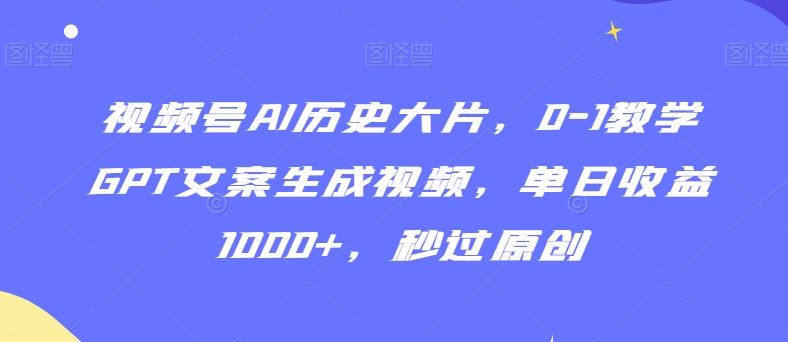 视频号AI历史大片，0-1教学GPT文案生成视频，单日收益1000+，秒过原创【揭秘】-铭创资源库