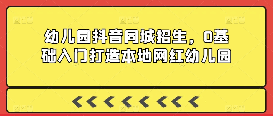 幼儿园抖音同城招生，0基础入门打造本地网红幼儿园-铭创资源库