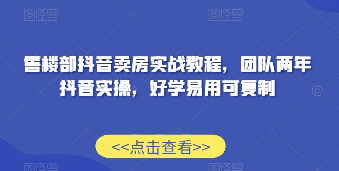 售楼部抖音卖房实战教程，团队两年抖音实操，好学易用可复制-铭创资源库