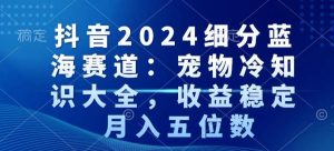 抖音2024细分蓝海赛道：宠物冷知识大全，收益稳定，月入五位数【揭秘】-铭创资源库