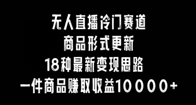 无人直播冷门赛道，商品形式更新，18种变现思路，一件商品赚取收益10000+【揭秘】-铭创资源库
