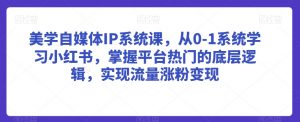 美学自媒体IP系统课,从0-1系统学习小红书,掌握平台热门的底层逻辑,实现流量涨粉变现-铭创资源库