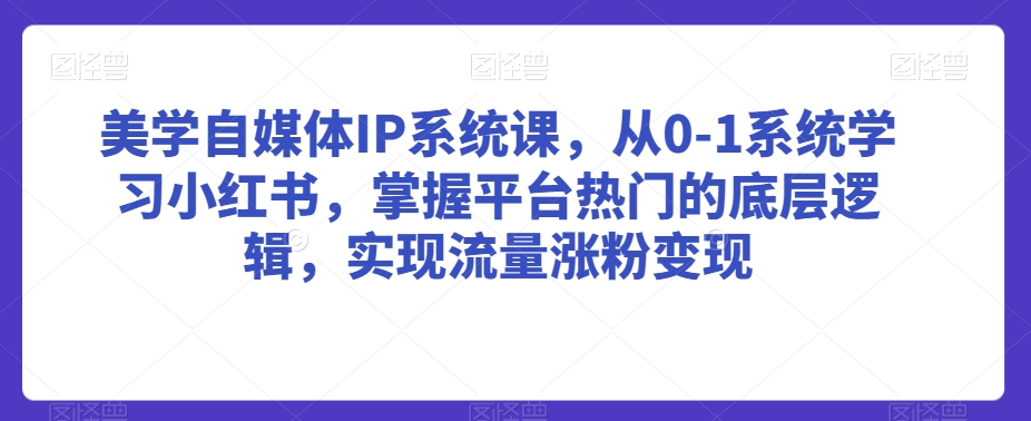 美学自媒体IP系统课，从0-1系统学习小红书，掌握平台热门的底层逻辑，实现流量涨粉变现-铭创资源库