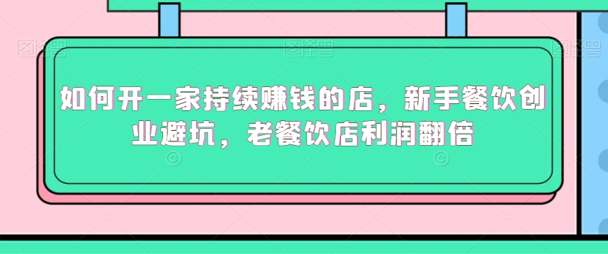 如何开一家持续赚钱的店，新手餐饮创业避坑，老餐饮店利润翻倍-铭创资源库