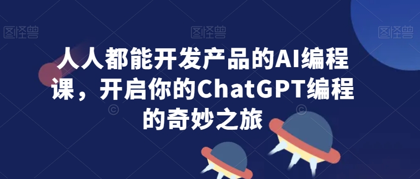 人人都能开发产品的AI编程课，开启你的ChatGPT编程的奇妙之旅-铭创资源库