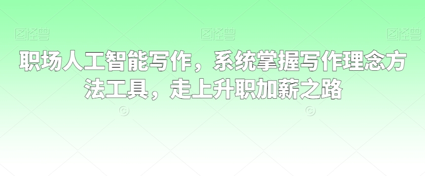 职场人工智能写作，系统掌握写作理念方法工具，走上升职加薪之路-铭创资源库