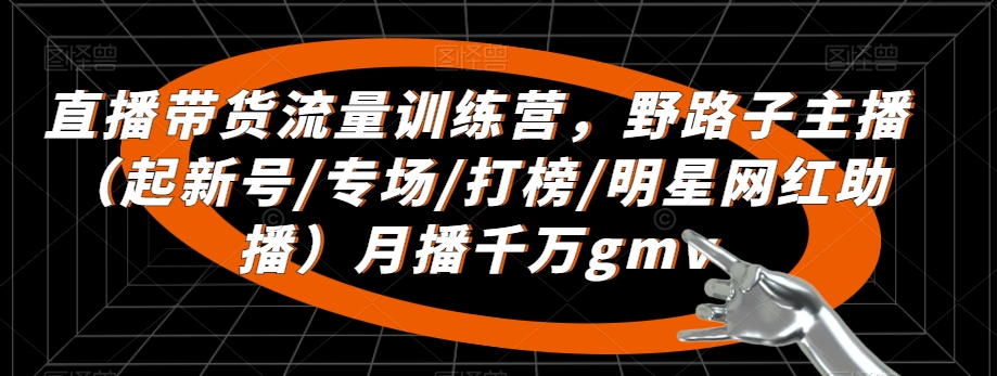 直播带货流量训练营，​野路子主播（起新号/专场/打榜/明星网红助播）月播千万gmv-铭创资源库
