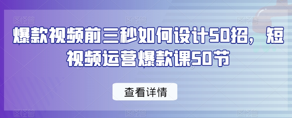 爆款视频前三秒如何设计50招，短视频运营爆款课50节-铭创资源库
