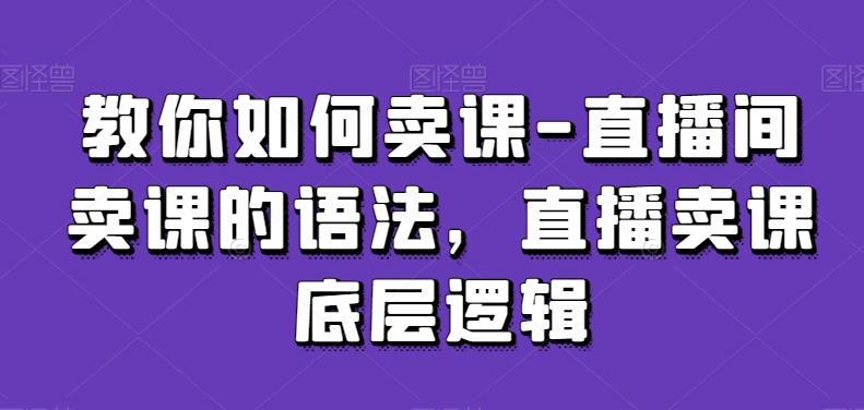 教你如何卖课-直播间卖课的语法，直播卖课底层逻辑-铭创资源库