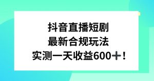 抖音直播短剧最新合规玩法,实测一天变现600+,教程+素材全解析【揭秘】-铭创资源库