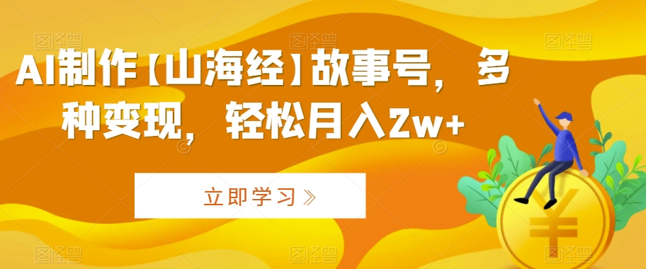 AI制作【山海经】故事号，多种变现，轻松月入2w+【揭秘】-铭创资源库