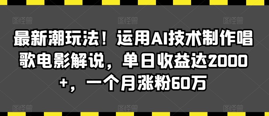 最新潮玩法！运用AI技术制作唱歌电影解说，单日收益达2000+，一个月涨粉60万【揭秘】-铭创资源库