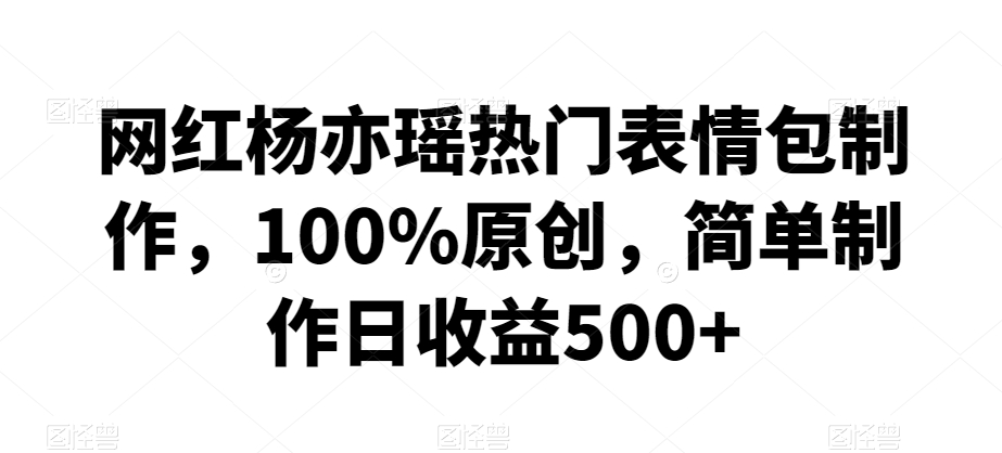 网红杨亦瑶热门表情包制作，100%原创，简单制作日收益500+【揭秘】-铭创资源库