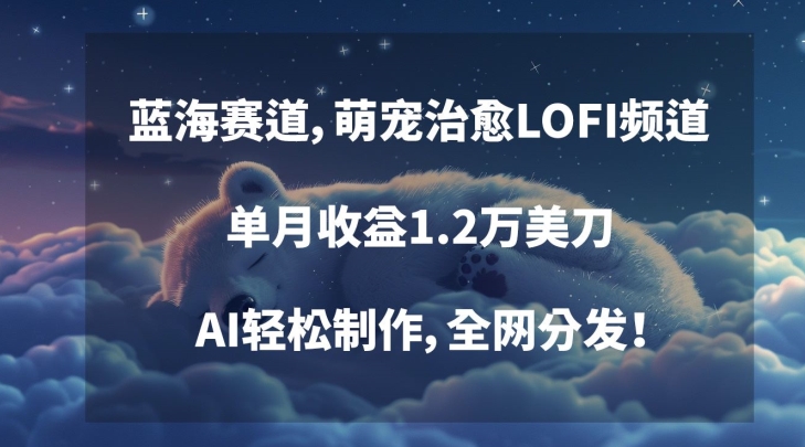蓝海赛道，萌宠治愈LOFI频道，单月收益1.2万美刀，AI轻松制作，全网分发【揭秘】-铭创资源库