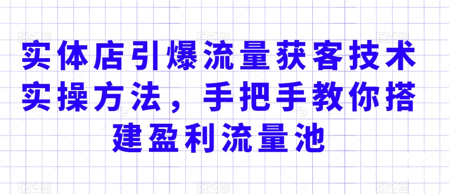 实体店引爆流量获客技术实操方法，手把手教你搭建盈利流量池，让你的生意客户裂变渠道裂变-铭创资源库