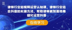 律师行业短视频运营认知课,律师行业结合抖音的实操方法,帮助律师更加落地精细化运营抖音-铭创资源库