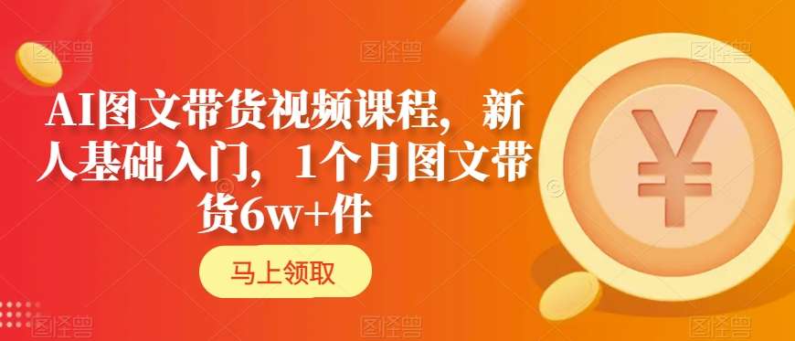 AI图文带货视频课程，新人基础入门，1个月图文带货6w+件-铭创资源库