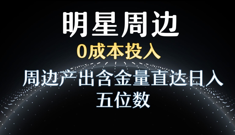 利用明星效应，0成本投入，周边产出含金量直达日入五位数【揭秘】-铭创资源库